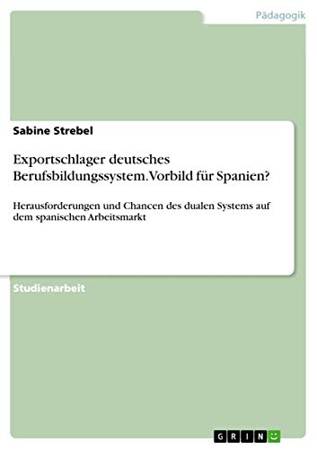 Exportschlager deutsches Berufsbildungssystem. Vorbild für Spanien?: Herausforderungen und Chancen des dualen Systems auf dem spanischen Arbeitsmarkt
