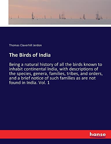 The Birds of India: Being a natural history of all the birds known to inhabit continental India, with descriptions of the species, genera, families, ... families as are not found in India. Vol. 1