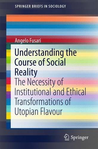 Understanding the Course of Social Reality: The Necessity of Institutional and Ethical Transformations of Utopian Flavour (SpringerBriefs in Sociology)