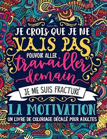 Un livre de coloriage décalé pour adultes: Je crois que je ne vais pas pouvoir aller travailler demain, je me suis fracturé la motivation (Livres de ... pour se détendre et évacuer le stress)