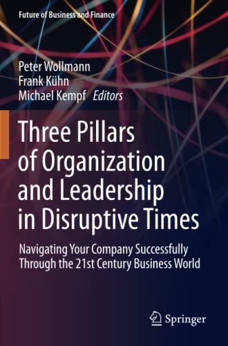 Three Pillars of Organization and Leadership in Disruptive Times: Navigating Your Company Successfully Through the 21st Century Business World (Future of Business and Finance)