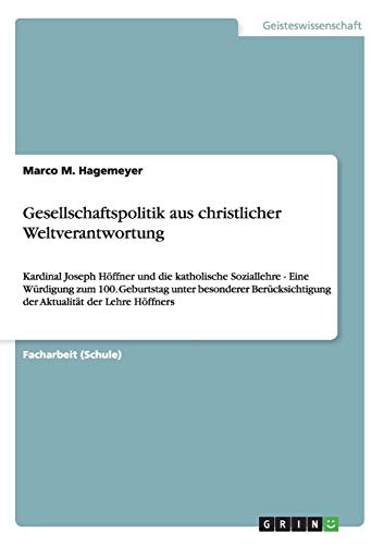 Gesellschaftspolitik aus christlicher Weltverantwortung: Kardinal Joseph Höffner und die katholische Soziallehre - Eine Würdigung zum 100. Geburtstag ... der Aktualität der Lehre Höffners