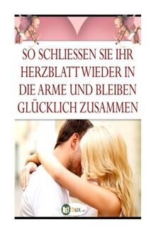 So schliessen Sie Ihr Herzblatt wieder in die Arme: und bleiben gluecklich zusammen