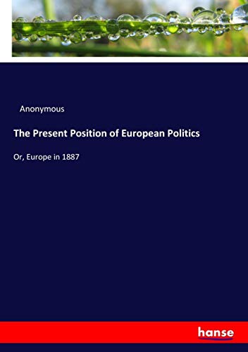The Present Position of European Politics: Or, Europe in 1887