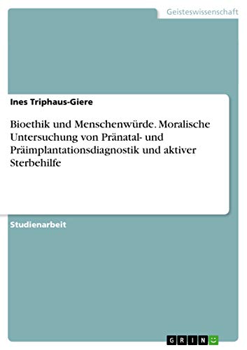 Bioethik und Menschenwürde. Moralische Untersuchung von Pränatal- und Präimplantationsdiagnostik und aktiver Sterbehilfe