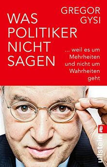 Was Politiker nicht sagen: ... weil es um Mehrheiten und nicht um Wahrheiten geht | Ein anekdotenreicher Blick hinter die Kulissen des Politikbetriebs