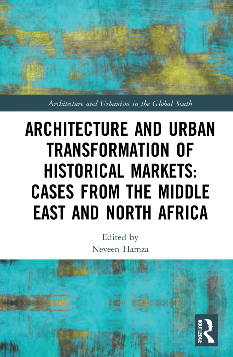 Architecture and Urban Transformation of Historical Markets: Cases from the Middle East and North Africa (Architecture and Urbanism in the Global South)