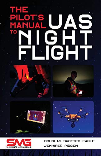 The Pilot's Manual to UAS Night Flight: Learn how to fly your UAV / sUAS at night - LEGALLY, SAFELY and EFFECTIVELY!