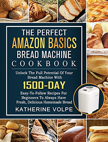 The Perfect Amazon Basics Bread Machine Cookbook: Unlock The Full Potential Of Your Bread Machine With 1500-Day Easy-To-Follow Recipes For Beginners To Always Have Fresh, Delicious Homemade Bread