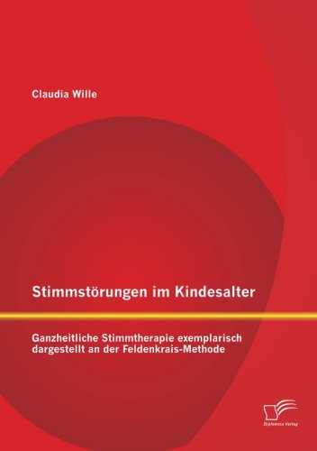 Stimmstörungen im Kindesalter: Ganzheitliche Stimmtherapie exemplarisch dargestellt an der Feldenkrais-Methode