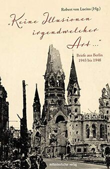 »Keine Illusionen irgendwelcher Art«: Briefe aus Berlin 1943 bis 1948