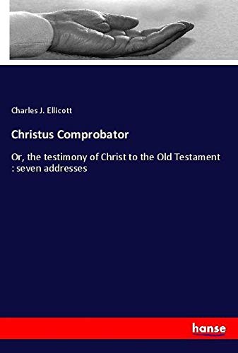 Christus Comprobator: Or, the testimony of Christ to the Old Testament : seven addresses