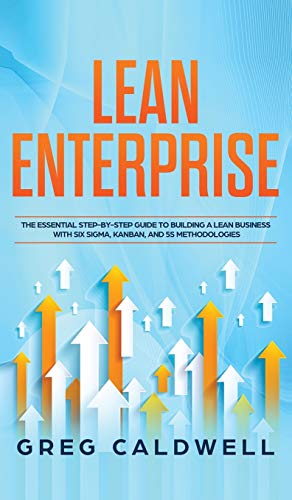 Lean Enterprise: The Essential Step-by-Step Guide to Building a Lean Business with Six Sigma, Kanban, and 5S Methodologies (Lean Guides with Scrum, Sprint, Kanban, DSDM, XP & Crystal)