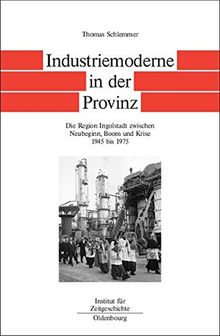 Bayern im Bund: Industriemoderne in der Provinz: Die Region Ingolstadt zwischen Neubeginn, Boom und Krise 1945 bis 1975 (Quellen und Darstellungen zur Zeitgeschichte, Band 57)