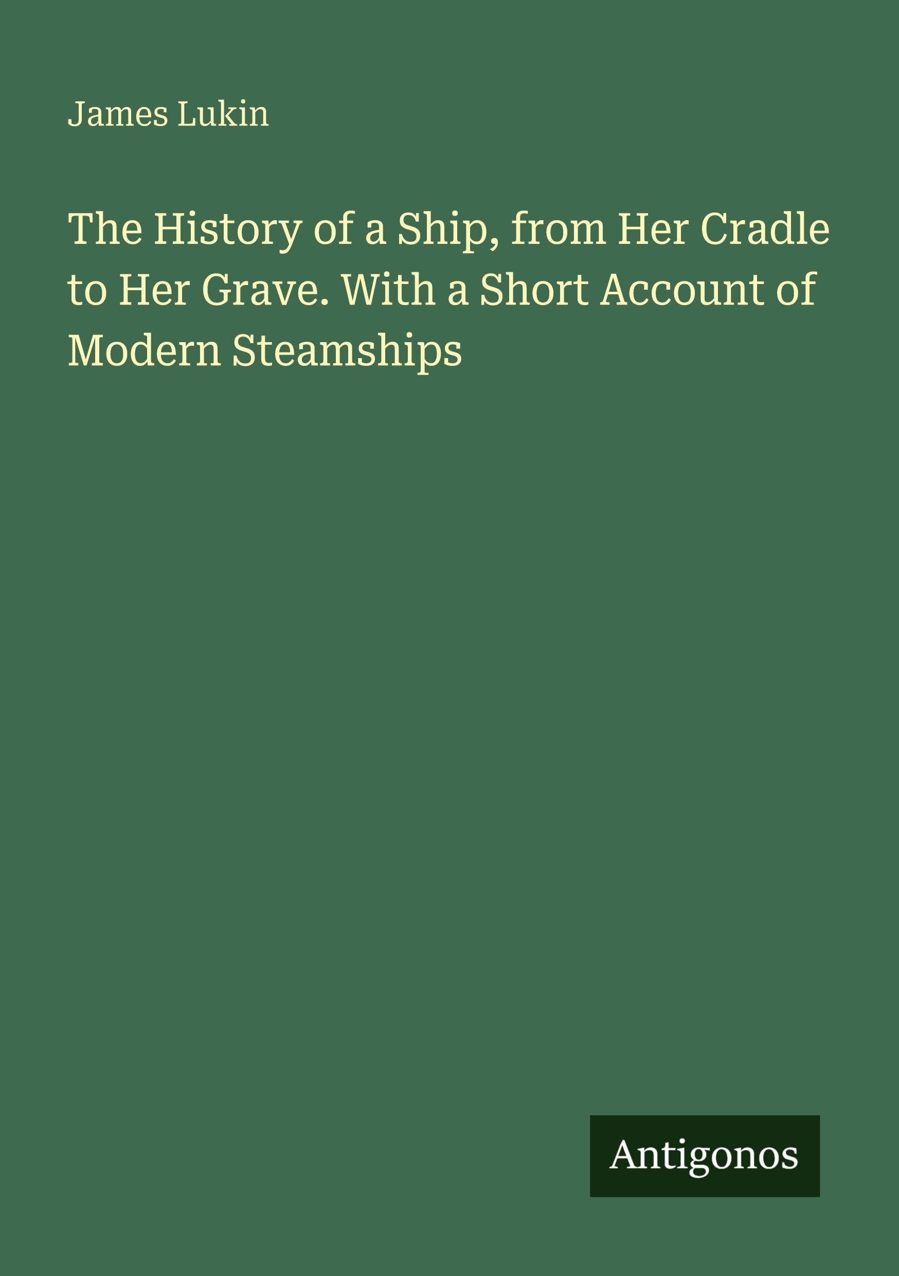 The History of a Ship, from Her Cradle to Her Grave. With a Short Account of Modern Steamships