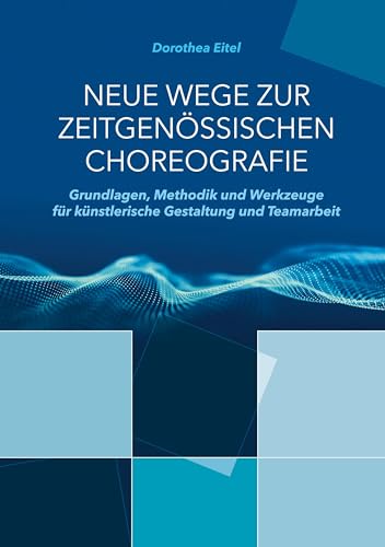 Neue Wege zur zeitgenössischen Choreografie: Grundlagen, Methodik und Werkzeuge für künstlerisches Kreieren und kollaborative Zusammenarbeit