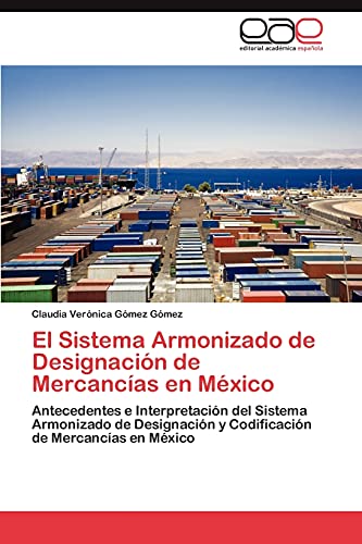 El Sistema Armonizado de Designación de Mercancías en México: Antecedentes e Interpretación del Sistema Armonizado de Designación y Codificación de Mercancías en México