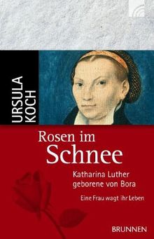 Rosen im Schnee: Katharina Luther, geborene von Bora - Eine Frau wagt ihr Leben