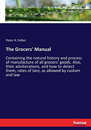 The Grocers' Manual: Containing the natural history and process of manufacture of all grocers' goods. Also, their adulterations, and how to detect them; rates of tare, as allowed by custom and law