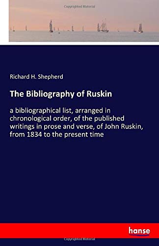 The Bibliography of Ruskin: a bibliographical list, arranged in chronological order, of the published writings in prose and verse, of John Ruskin, from 1834 to the present time