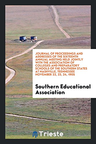 Journal of Proceedings and Addresses of the Sixteenth Annual Meeting Held Jointly with the Association of Colleges and Preparatory Schools of the ... Teennessee November 22, 23, 24, 1905