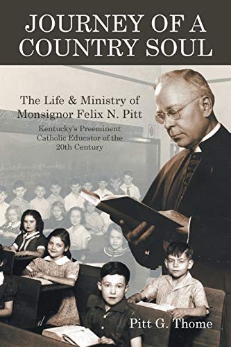 Pitt Thome Journey Of A Country Soul, The Life & Ministry Of Monsignor Felix N. Pitt, Kentucky’s Preeminent Catholic Educator Of The 20th Century