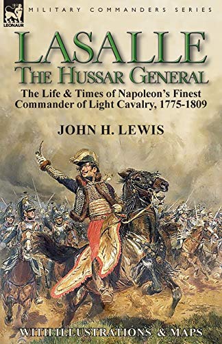 Lewis, John H Lasalle-the Hussar General, The Life & Times Of Napoleon's Finest Commander Of Light Cavalry, 1775-1809