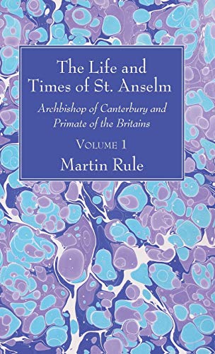 The Life and Times of St. Anselm: Archbishop of Canterbury and Primate of the Britains, Volume 1