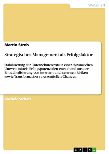 Strategisches Management als Erfolgsfaktor: Stabilisierung der Unternehmensvita in einer dynamischen Umwelt mittels Erfolgspotenzialen entstehend aus ... sowie Transformation zu essentiellen Chancen.