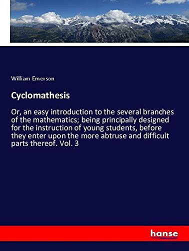 Cyclomathesis: Or, an easy introduction to the several branches of the mathematics; being principally designed for the instruction of young students, ... abtruse and difficult parts thereof. Vol. 3
