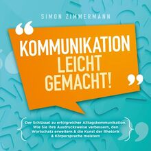 Kommunikation leicht gemacht!: Der Schlüssel zu erfolgreicher Alltagskommunikation. Wie Sie Ihre Ausdrucksweise verbessern, den Wortschatz erweitern & die Kunst der Rhetorik & Körpersprache meistern