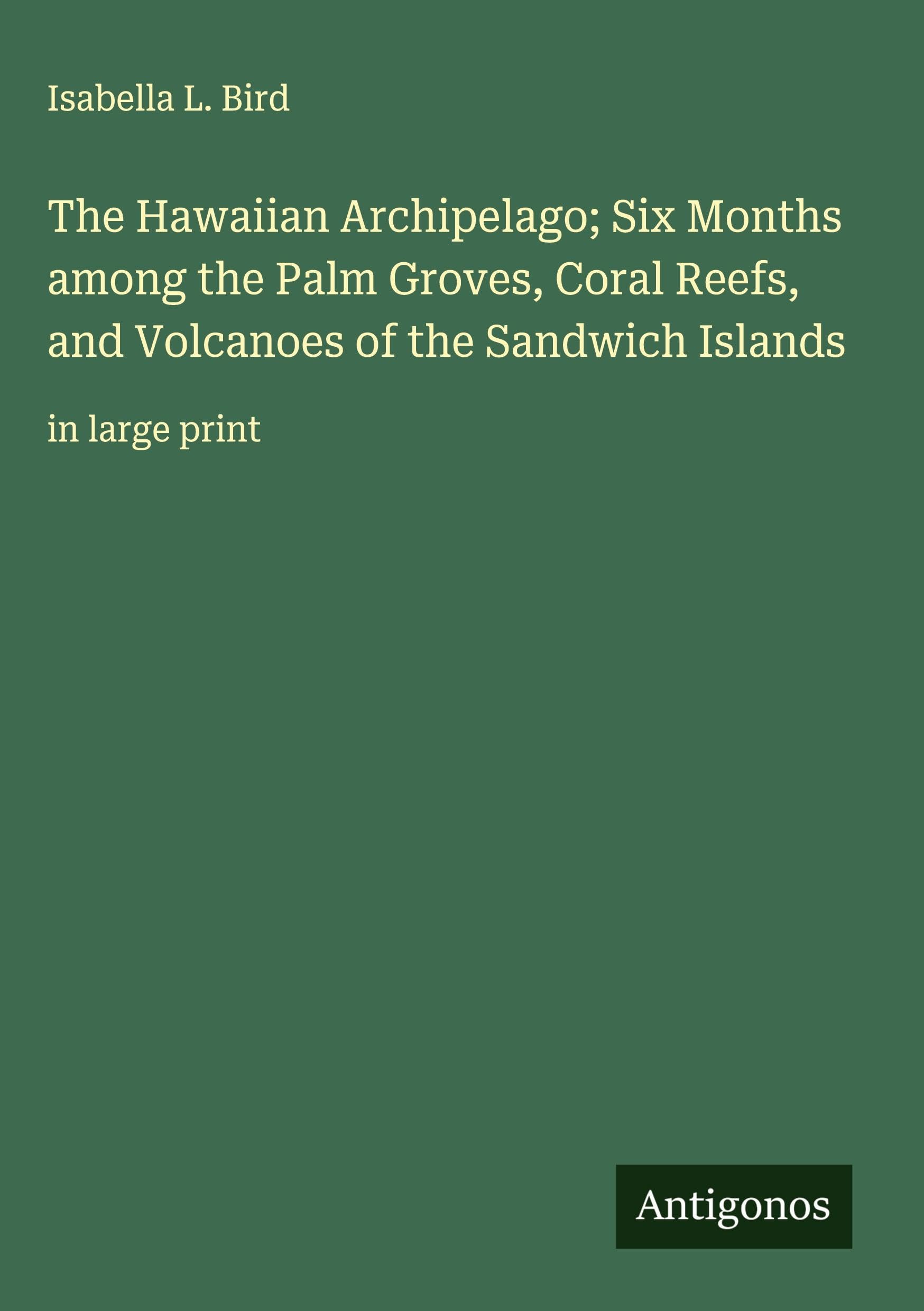 The Hawaiian Archipelago; Six Months among the Palm Groves, Coral Reefs, and Volcanoes of the Sandwich Islands: in large print