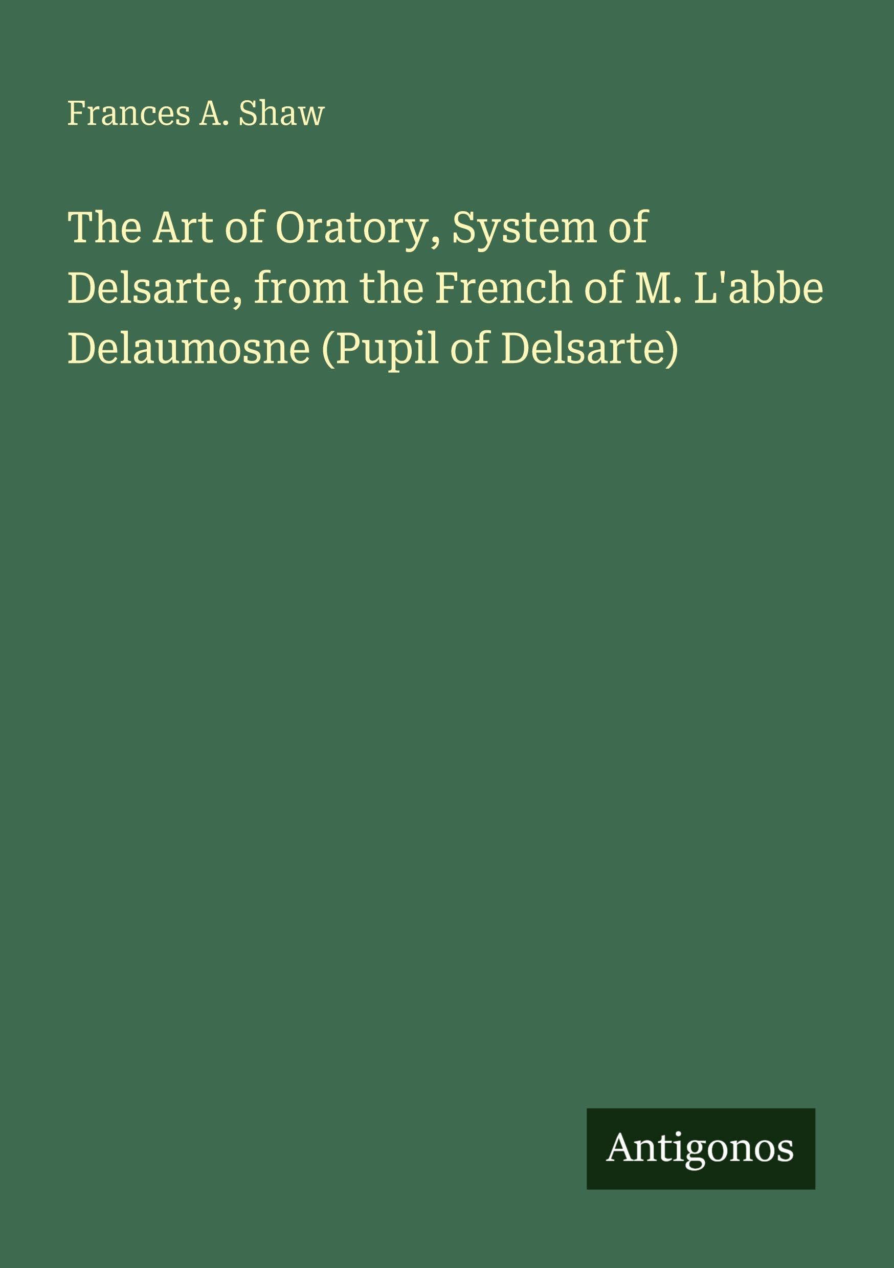 The Art of Oratory, System of Delsarte, from the French of M. L'abbe Delaumosne (Pupil of Delsarte)