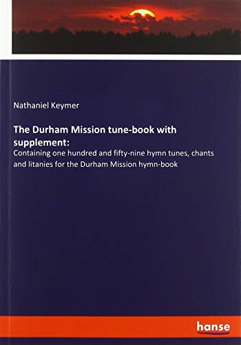 The Durham Mission tune-book with supplement:: Containing one hundred and fifty-nine hymn tunes, chants and litanies for the Durham Mission hymn-book