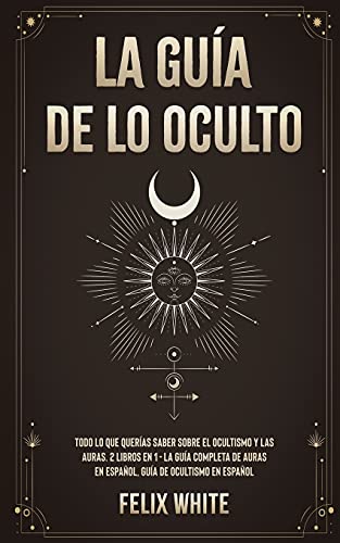 La Guía de lo Oculto: Todo lo que Querías Saber Sobre el Ocultismo y las Auras. 2 Libros en 1 - La Guía Completa de Auras en Español, Guía de Ocultismo en Español