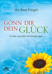 Gönn dir dein Glück: Im Hier und Jetzt glücklich sein