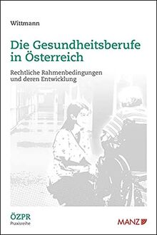 Die Gesundheitsberufe in Österreich Rechtliche Rahmenbedingungen und deren Entwicklung (ÖZPR Praxisreihe)