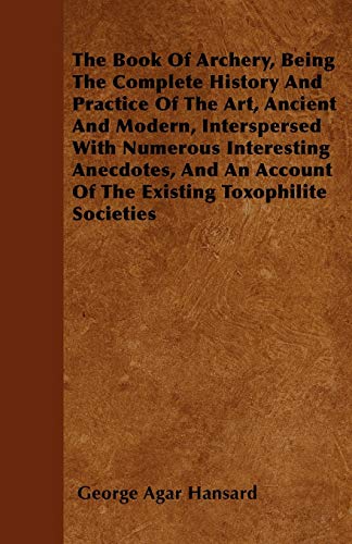 The Book Of Archery, Being The Complete History And Practice Of The Art, Ancient And Modern, Interspersed With Numerous Interesting Anecdotes, And An Account Of The Existing Toxophilite Societies