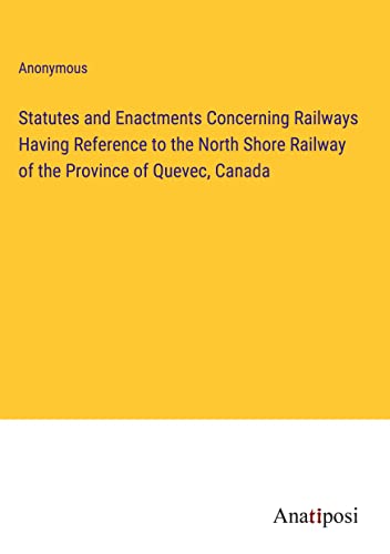Statutes and Enactments Concerning Railways Having Reference to the North Shore Railway of the Province of Quevec, Canada