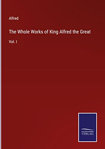The Whole Works of King Alfred the Great: Vol. I