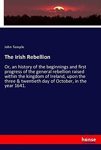 The Irish Rebellion: Or, an history of the beginnings and first progress of the general rebellion raised within the kingdom of Ireland, upon the three & twentieth day of October, in the year 1641.