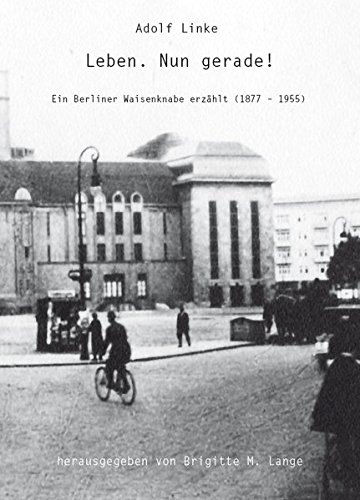 Leben. Nun gerade!: Ein Berliner Waisenknabe erzählt (1877 - 1955)