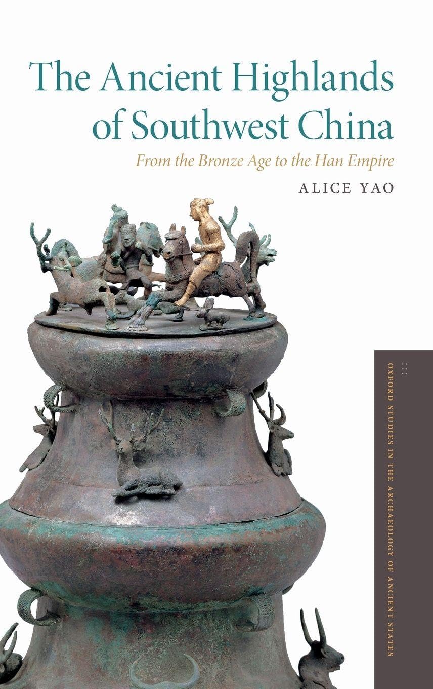 Ancient Highlands of Southwest China: From the Bronze Age to the Han Empire (Oxford Studies in the Archaeology of Ancient States)