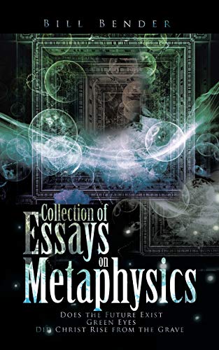 Collection of Essays on Metaphysics: Does the Future Exist, Green Eyes, Did Christ Rise from the Grave