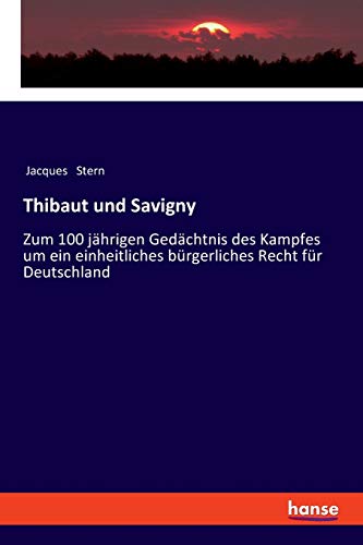 Thibaut und Savigny: Zum 100 jährigen Gedächtnis des Kampfes um ein einheitliches bürgerliches Recht für Deutschland