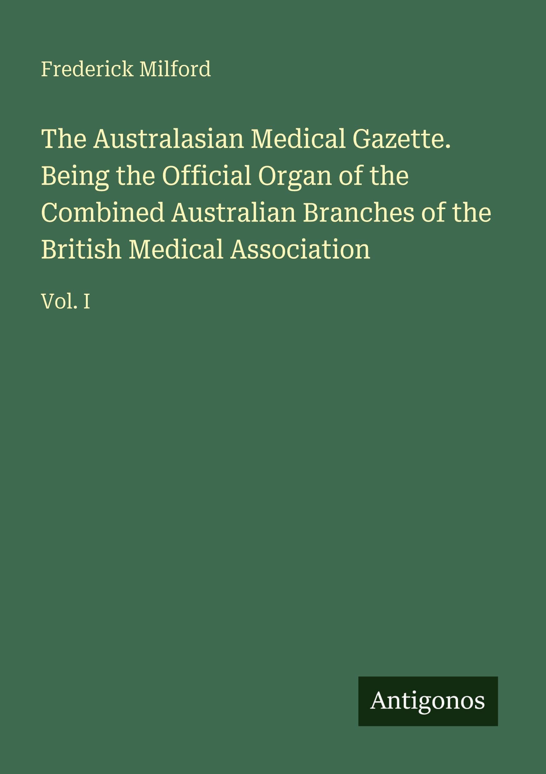 The Australasian Medical Gazette. Being the Official Organ of the Combined Australian Branches of the British Medical Association: Vol. I