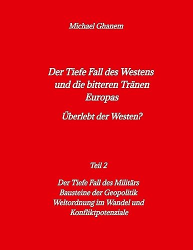 Der tiefe Fall des Westens und die bitteren Tränen Europas: Teil 2: Der Tiefe Fall des Militärs - Bausteine der Geopolitik - Weltordnung im Wandel