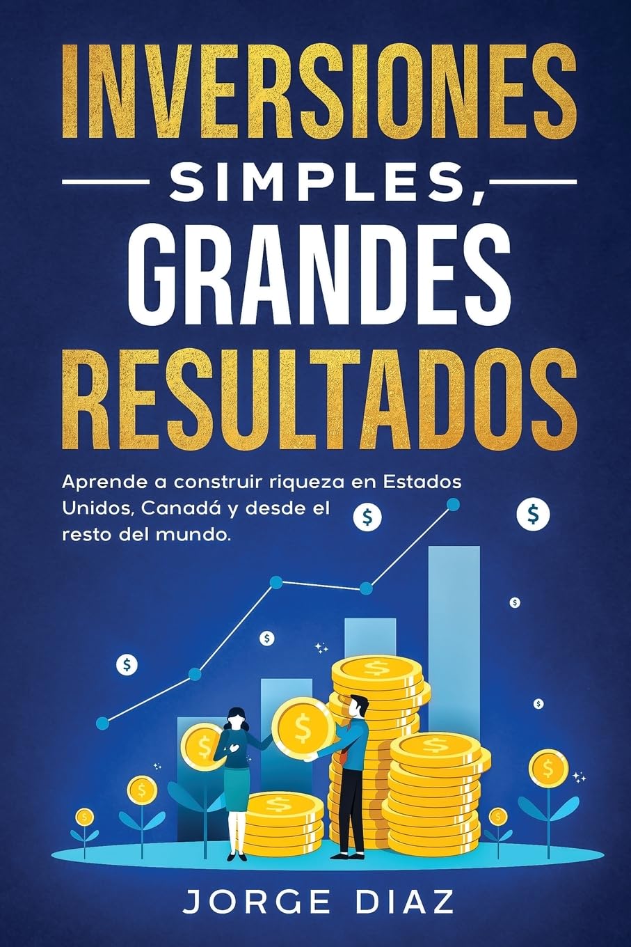 Inversiones Simples, Grandes Resultados: Aprende a construir riqueza en Estados Unidos, Canadá y desde el resto del mundo.