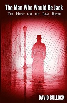 The Man Who Would be Jack: The Hunt for the Real Ripper