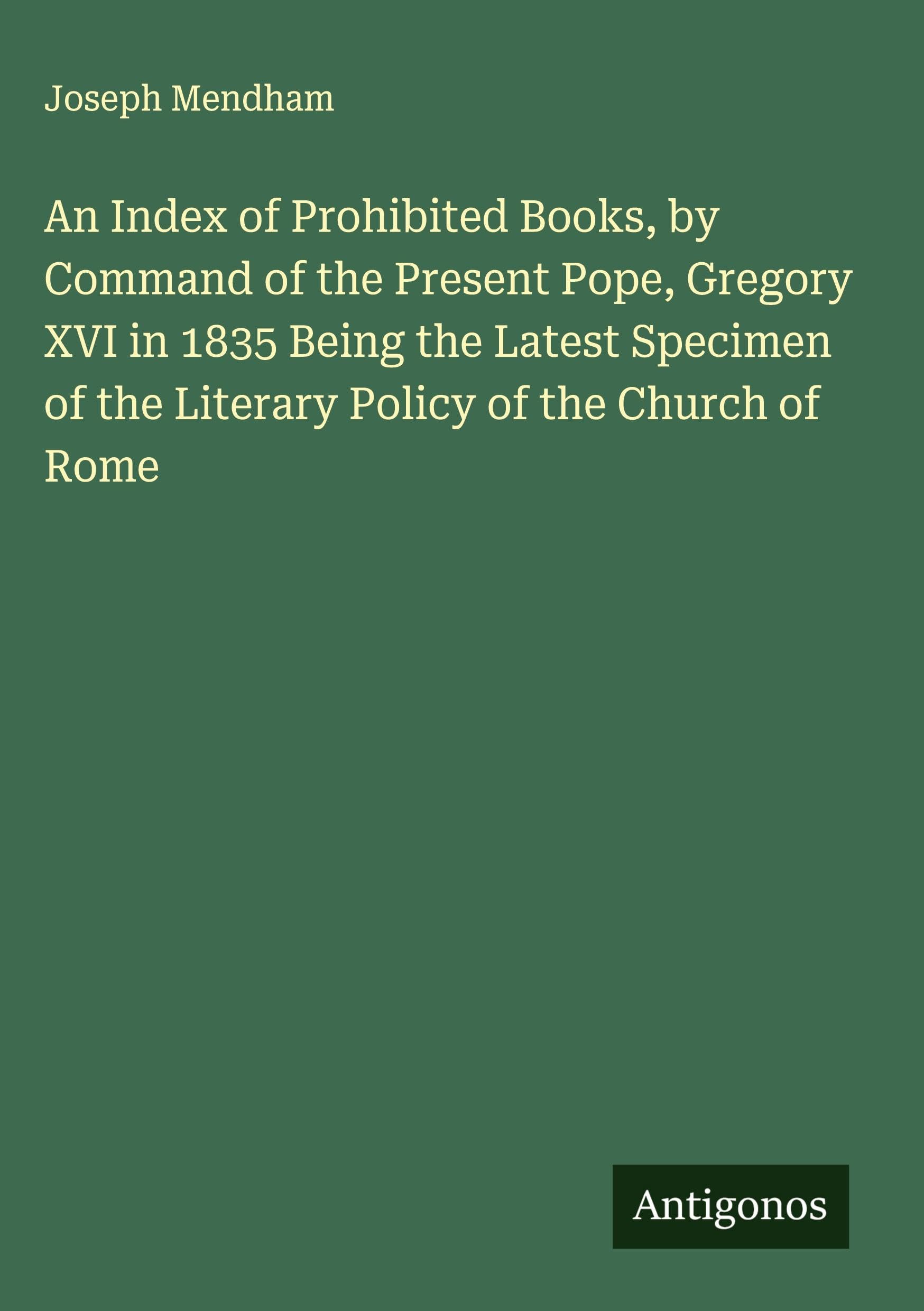 An Index of Prohibited Books, by Command of the Present Pope, Gregory XVI in 1835 Being the Latest Specimen of the Literary Policy of the Church of Rome